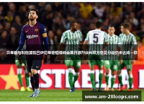 贝蒂斯与利物浦就巴伊切蒂奇租借转会展开激烈谈判双方意见分歧仍未达成一致 贝蒂斯与利物浦就巴伊切蒂奇租借转会展开激烈谈判双方意见分歧仍未达成一致