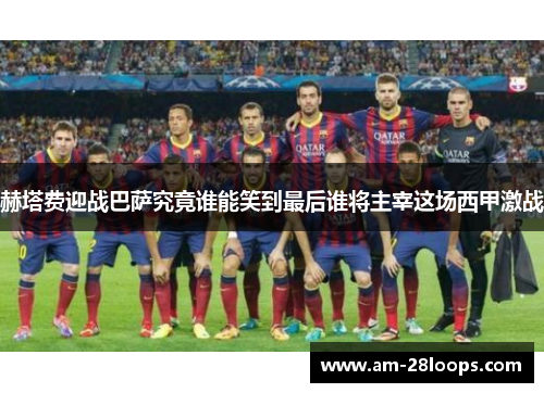 赫塔费迎战巴萨究竟谁能笑到最后谁将主宰这场西甲激战 赫塔费迎战巴萨究竟谁能笑到最后谁将主宰这场西甲激战