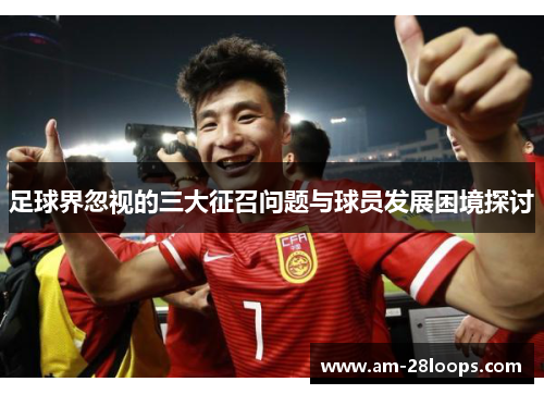 足球界忽视的三大征召问题与球员发展困境探讨 足球界忽视的三大征召问题与球员发展困境探讨