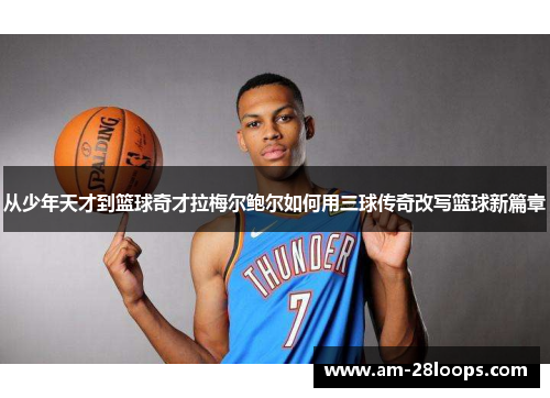 从少年天才到篮球奇才拉梅尔鲍尔如何用三球传奇改写篮球新篇章 从少年天才到篮球奇才拉梅尔鲍尔如何用三球传奇改写篮球新篇章