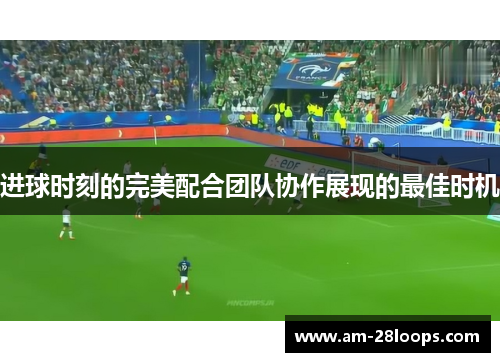 进球时刻的完美配合团队协作展现的最佳时机 进球时刻的完美配合团队协作展现的最佳时机