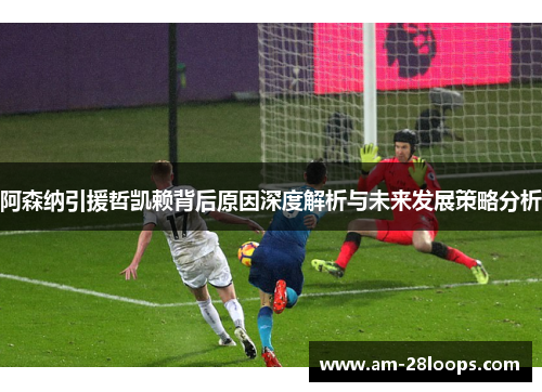 阿森纳引援哲凯赖背后原因深度解析与未来发展策略分析 阿森纳引援哲凯赖背后原因深度解析与未来发展策略分析