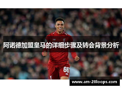阿诺德加盟皇马的详细步骤及转会背景分析 阿诺德加盟皇马的详细步骤及转会背景分析
