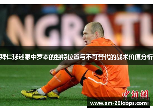 拜仁球迷眼中罗本的独特位置与不可替代的战术价值分析 拜仁球迷眼中罗本的独特位置与不可替代的战术价值分析