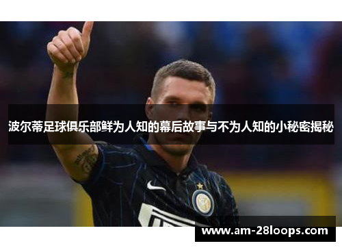 波尔蒂足球俱乐部鲜为人知的幕后故事与不为人知的小秘密揭秘 波尔蒂足球俱乐部鲜为人知的幕后故事与不为人知的小秘密揭秘