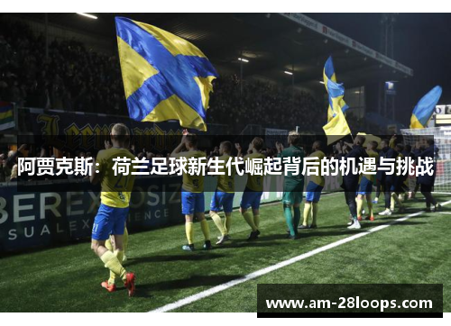 阿贾克斯:荷兰足球新生代崛起背后的机遇与挑战 阿贾克斯:荷兰足球新生代崛起背后的机遇与挑战