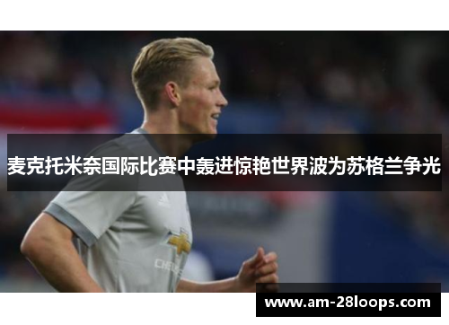 麦克托米奈国际比赛中轰进惊艳世界波为苏格兰争光