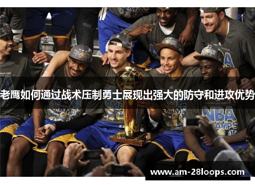 老鹰如何通过战术压制勇士展现出强大的防守和进攻优势 老鹰如何通过战术压制勇士展现出强大的防守和进攻优势
