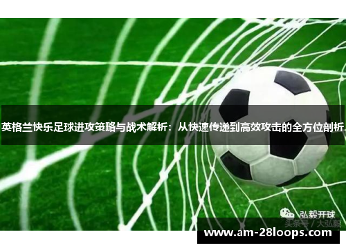 英格兰快乐足球进攻策略与战术解析:从快速传递到高效攻击的全方位剖析 英格兰快乐足球进攻策略与战术解析:从快速传递到高效攻击的全方位剖析