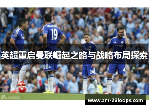 英超重启曼联崛起之路与战略布局探索 英超重启曼联崛起之路与战略布局探索