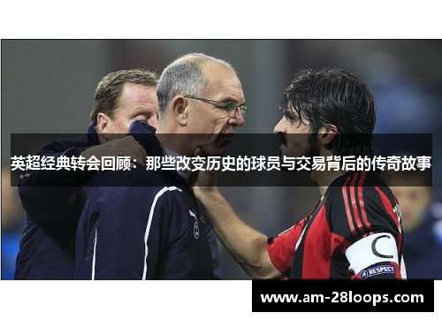 英超经典转会回顾：那些改变历史的球员与交易背后的传奇故事