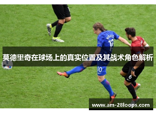 莫德里奇在球场上的真实位置及其战术角色解析 莫德里奇在球场上的真实位置及其战术角色解析