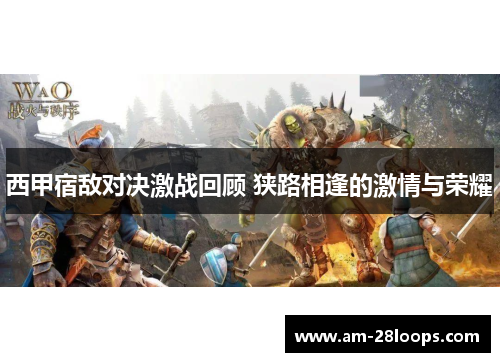 西甲宿敌对决激战回顾 狭路相逢的激情与荣耀 西甲宿敌对决激战回顾 狭路相逢的激情与荣耀