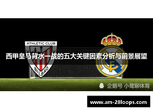 西甲皇马背水一战的五大关键因素分析与前景展望
