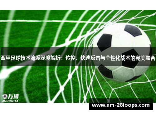 西甲足球技术流派深度解析:传控、快速反击与个性化战术的完美融合 西甲足球技术流派深度解析:传控、快速反击与个性化战术的完美融合