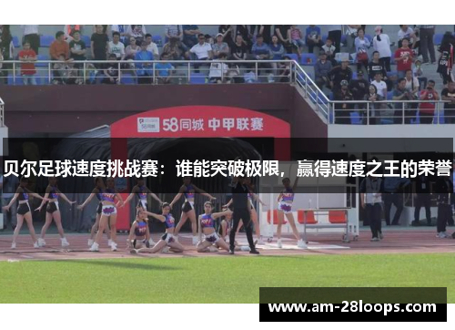 贝尔足球速度挑战赛:谁能突破极限,赢得速度之王的荣誉 贝尔足球速度挑战赛:谁能突破极限,赢得速度之王的荣誉