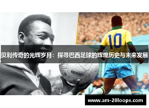 贝利传奇的光辉岁月:探寻巴西足球的辉煌历史与未来发展 贝利传奇的光辉岁月:探寻巴西足球的辉煌历史与未来发展
