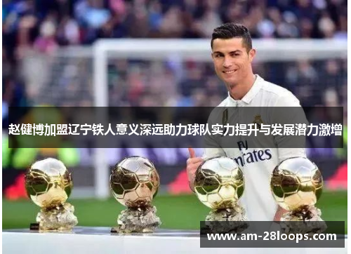 赵健博加盟辽宁铁人意义深远助力球队实力提升与发展潜力激增 赵健博加盟辽宁铁人意义深远助力球队实力提升与发展潜力激增