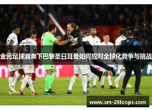 金元足球浪潮下巴黎圣日耳曼如何应对全球化竞争与挑战 金元足球浪潮下巴黎圣日耳曼如何应对全球化竞争与挑战