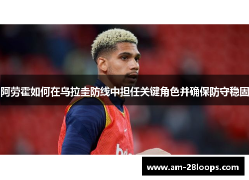 阿劳霍如何在乌拉圭防线中担任关键角色并确保防守稳固 阿劳霍如何在乌拉圭防线中担任关键角色并确保防守稳固