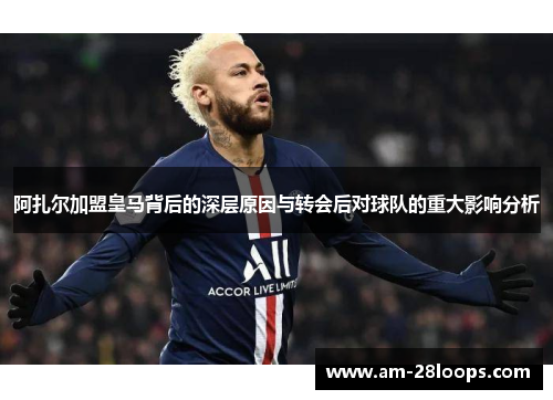 阿扎尔加盟皇马背后的深层原因与转会后对球队的重大影响分析