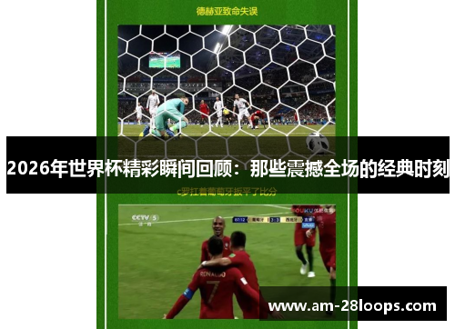 2026年世界杯精彩瞬间回顾：那些震撼全场的经典时刻