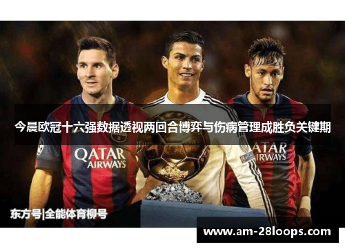 今晨欧冠十六强数据透视两回合博弈与伤病管理成胜负关键期 今晨欧冠十六强数据透视两回合博弈与伤病管理成胜负关键期