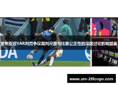 聚焦亚冠VAR判罚争议裁判尺度与比赛公正性的深度讨论影响层面