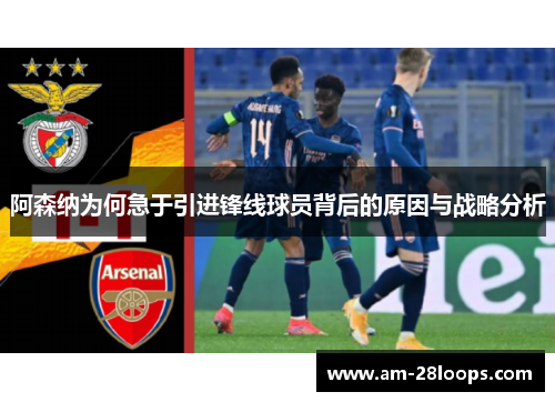 阿森纳为何急于引进锋线球员背后的原因与战略分析 阿森纳为何急于引进锋线球员背后的原因与战略分析