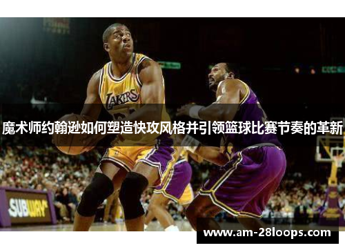 魔术师约翰逊如何塑造快攻风格并引领篮球比赛节奏的革新 魔术师约翰逊如何塑造快攻风格并引领篮球比赛节奏的革新