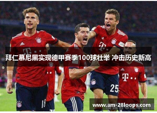 拜仁慕尼黑实现德甲赛季100球壮举 冲击历史新高